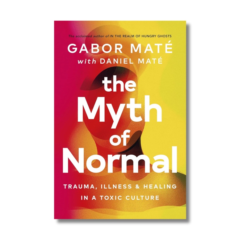 The Myth of Normal : Trauma, Illness & Healing in a Toxic Culture by Daniel Mat